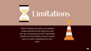 Limitations
There's barely any limits, so creating
unique workflows will help your own
set-up. As long as you aren't spending
months on this, Notion can be a useful
way to create a dashboard to your
style.
48
 