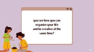 you see how you can
you see how you can
organize your life
organize your life
and be creative at the
and be creative at the
same time?
same time?
90
 