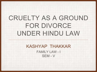 CRUELTY AS A GROUND
FOR DIVORCE
UNDER HINDU LAW
KASHYAP THAKKAR
FAMILY LAW - I
SEM - V
 