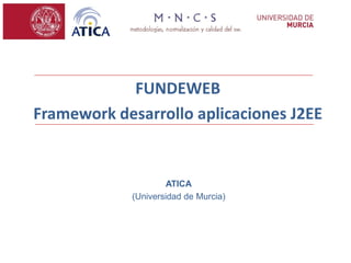 FUNDEWEB
Framework desarrollo aplicaciones J2EE


                     ATICA
            (Universidad de Murcia)
 