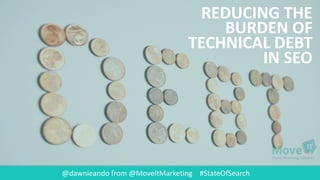 @dawnieando from	
  @MoveItMarketing #StateOfSearch
REDUCING	
  THE	
  
BURDEN	
  OF	
  
TECHNICAL	
  DEBT	
  
IN	
  SEO
 