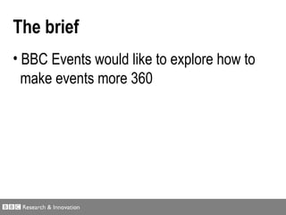<ul><li>The brief </li></ul><ul><li>BBC Events  would like to explore how to    make events  more 360 </li></ul>