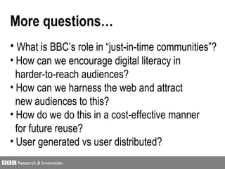 <ul><li>More questions… </li></ul><ul><li>What is BBC’s role in  “just-in-time communities” ? </li></ul><ul><li>How can we...
