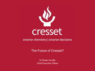 The Future of Cresset? Dr Robert Scoffin Chief Executive Officer 