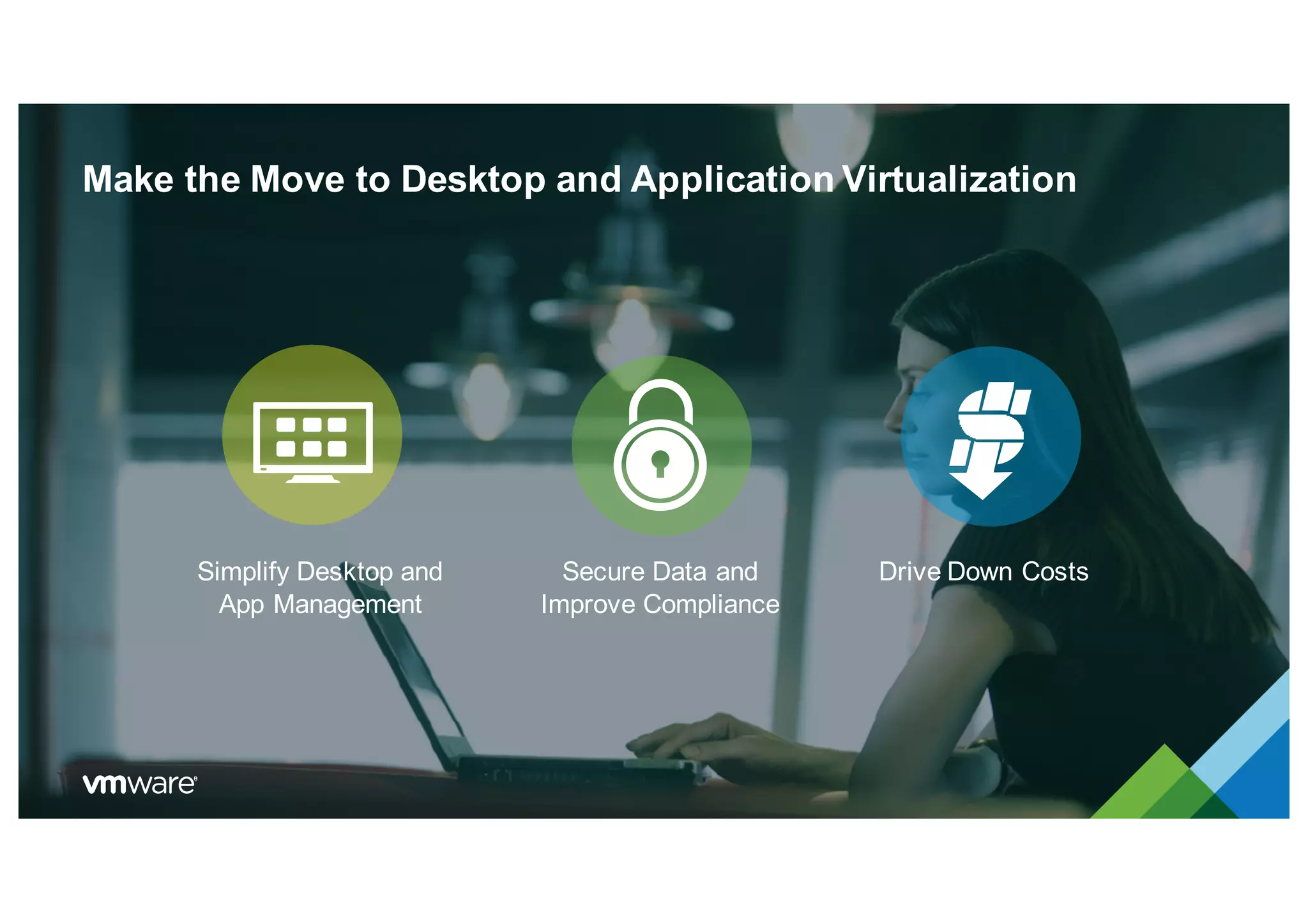 Make the Move to Desktop and Application Virtualization
Simplify Desktop and
App Management
Secure Data and
Improve Compliance
Drive Down Costs
 