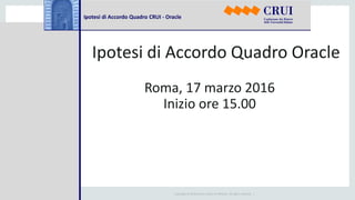 Copyright © 2014 Oracle and/or its affiliates. All rights reserved. |
Ipotesi di Accordo Quadro CRUI - Oracle
Ipotesi di Accordo Quadro Oracle
Roma, 17 marzo 2016
Inizio ore 15.00
 