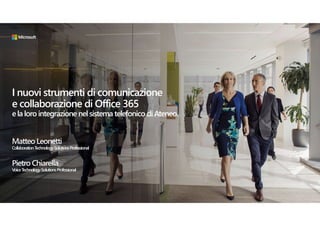 I nuovi strumenti di comunicazione
e collaborazione di Office 365
ela loro integrazione nel sistema telefonico diAteneo.
Matteo Leonetti
CollaborationTechnologySolutionsProfessional
Pietro Chiarella
VoiceTechnologySolutionsProfessional
 