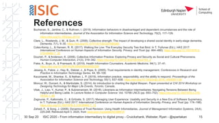 References
Buchanan, S., Jardine, C., & Ruthven, I. (2019). Information behaviors in disadvantaged and dependent circumstances and the role of
information intermediaries. Journal of the Association for Information Science and Technology, 70(2), 117–129.
https://doi.org/10.1002/asi.24110
Clare, L., Rowlands, J. M., & Quin, R. (2008). Collective strength: The impact of developing a shared social identity in early-stage dementia.
Dementia, 7(1), 9–30. https://doi.org/10.1177/1471301207085365
Coles-Kemp, L., & Hansen, R. R. (2017). Walking the Line: The Everyday Security Ties that Bind. In T. Tryfonas (Ed.), HAS 2017:
International Conference on Human Aspects of Information Security, Privacy, and Trust (pp. 464–480). https://doi.org/10.1007/978-3-
319-58460-7_32
Dourish, P., & Anderson, K. (2006). Collective Information Practice: Exploring Privacy and Security as Social and Cultural Phenomena.
Human-Computer Interaction, 21(3), 319–342. https://doi.org/10.1207/s15327051hci2103_2
Fiske, A., Buyx, A., & Prainsack, B. (2019). Health Information Counselors. Academic Medicine, 94(1), 37–41.
https://doi.org/10.1097/ACM.0000000000002395
Jøsang, A., Fabre, J., Hay, B., Dalziel, J., & Pope, S. (2005). Trust requirements in identity management. Conferences in Research and
Practice in Information Technology Series, 44, 99–108.
Kaczmarek, M., Shankar, S., & Nathan, L. P. (2019). Information practice, responsibility, and the ability to respond. Proceedings of the
Association for Information Science and Technology, 55(1), 837–838. https://doi.org/10.1002/pra2.2018.14505501138
Moncur, W., Durrant, A., & Martindale, S. (2014). An introduction to charting the digital lifespan. Paper presented at CHI 2014 Workshop on
Designing Technology for Major Life Events, Toronto, Canada.
Vitak, J., Liao, Y., Kumar, P., & Subramaniam, M. (2018). Librarians as Information Intermediaries: Navigating Tensions Between Being
Helpful and Being Liable. In Lecture Notes in Computer Science: Vol. 10766 LNCS (pp. 693–702). https://doi.org/10.1007/978-3-319-
78105-1_80
Zagouras, P., Kalloniatis, C., & Gritzalis, S. (2017). Managing User Experience: Usability and Security in a New Era of Software Supremacy.
In T. Tryfonas (Ed.), HAS 2017: International Conference on Human Aspects of Information Security, Privacy, and Trust (pp. 174–188).
https://doi.org/10.1007/978-3-319-58460-7_12
Zahedi, F., & Song, J. (2008). Dynamics of Trust Revision: Using Health Infomediaries. Journal of Management Information Systems, 24(4),
225-248. Retrieved April 3, 2020, from www.jstor.org/stable/40398918
30 Sep 20 ISIC 2020 - From information intermediary to digital proxy - Cruickshank, Webster, Ryan - @spartakan 15
 