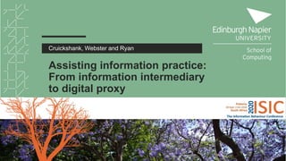 Assisting information practice:
From information intermediary
to digital proxy
Cruickshank, Webster and Ryan
 