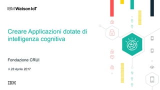 Creare Applicazioni dotate di
intelligenza cognitiva
Fondazione CRUI
lì 28 Aprile 2017
 