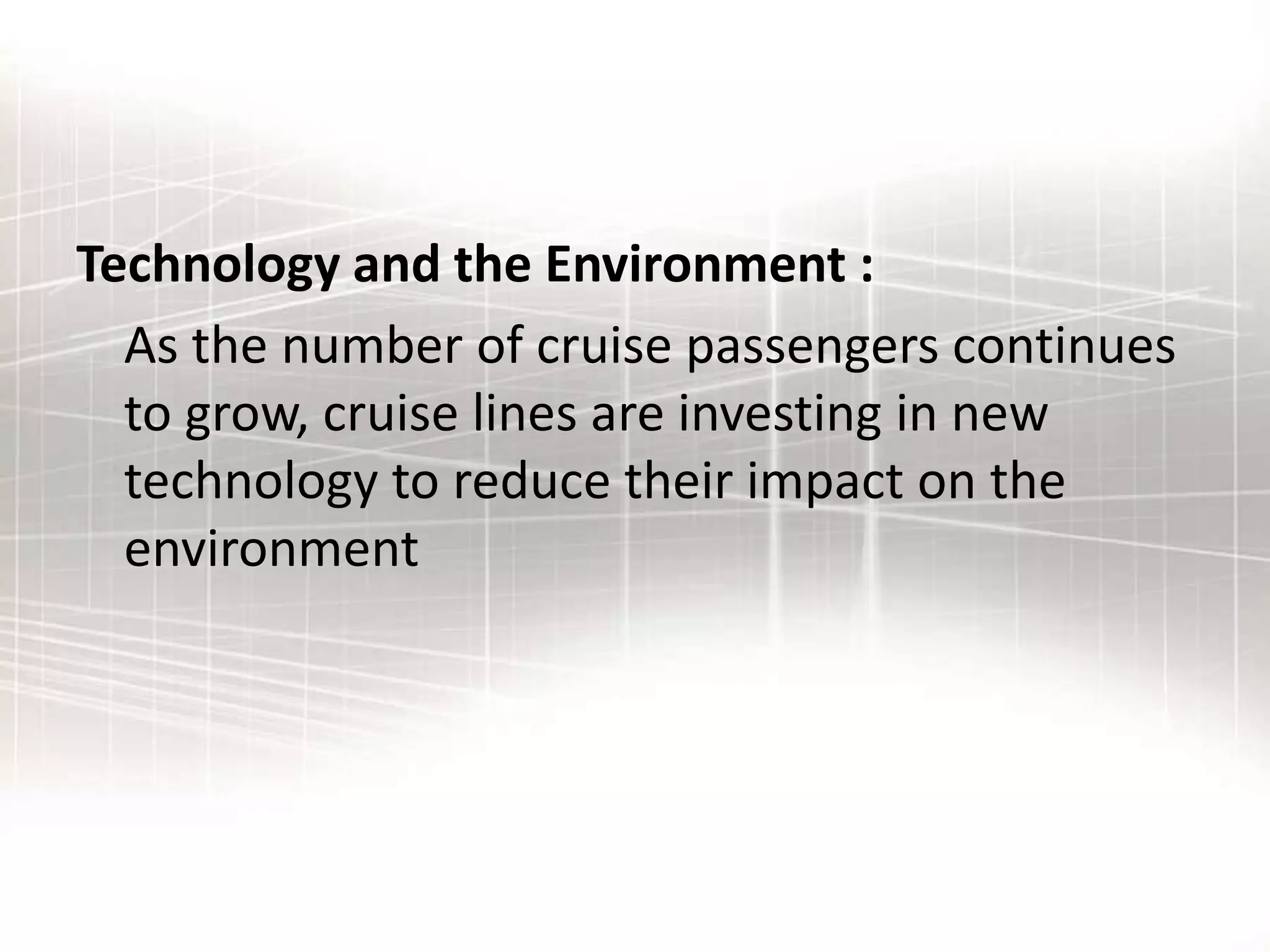Technology and the Environment :
As the number of cruise passengers continues
to grow, cruise lines are investing in new
technology to reduce their impact on the
environment
 