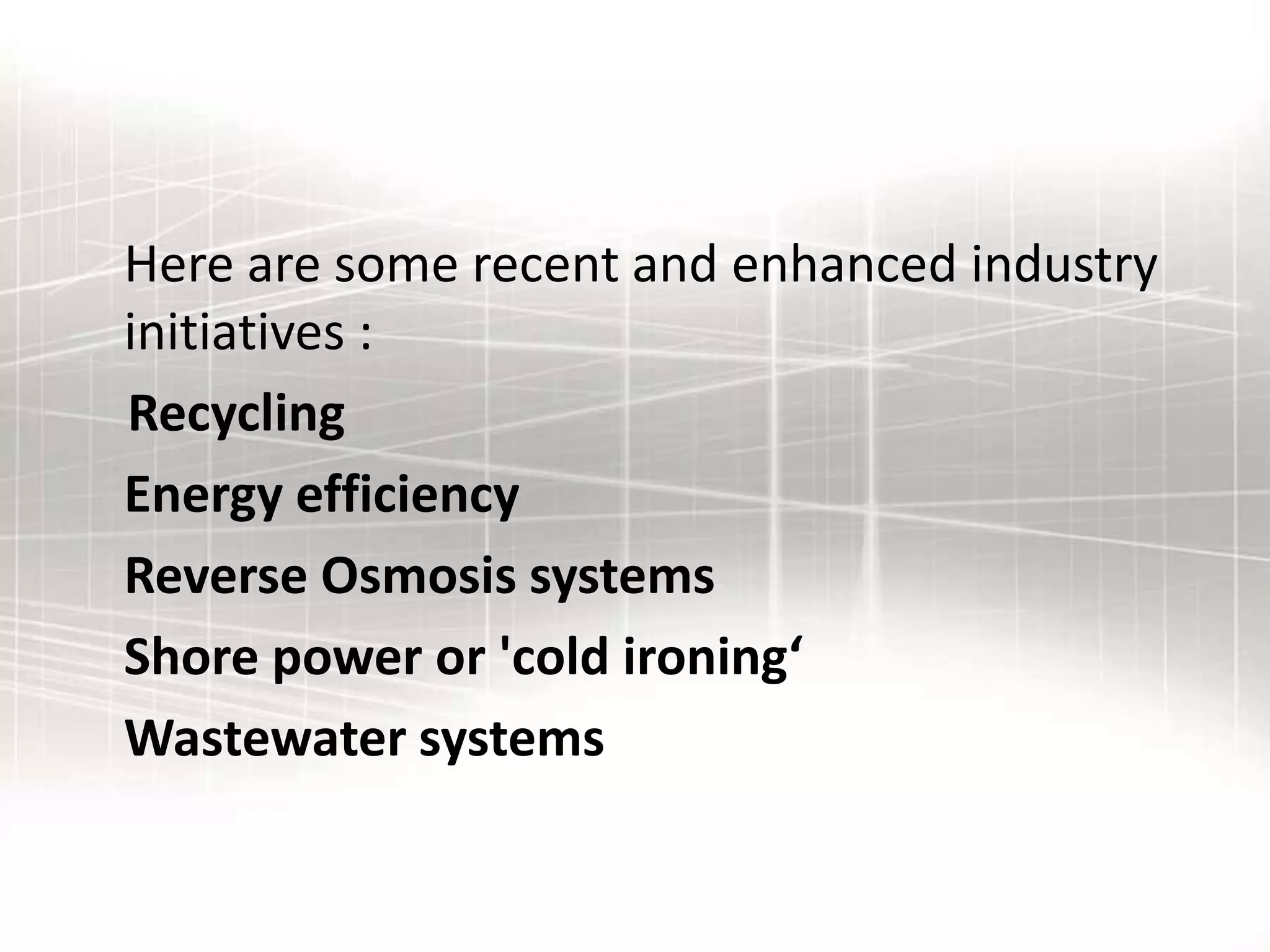 Here are some recent and enhanced industry
initiatives :
Recycling
Energy efficiency
Reverse Osmosis systems
Shore power or 'cold ironing‘
Wastewater systems
 