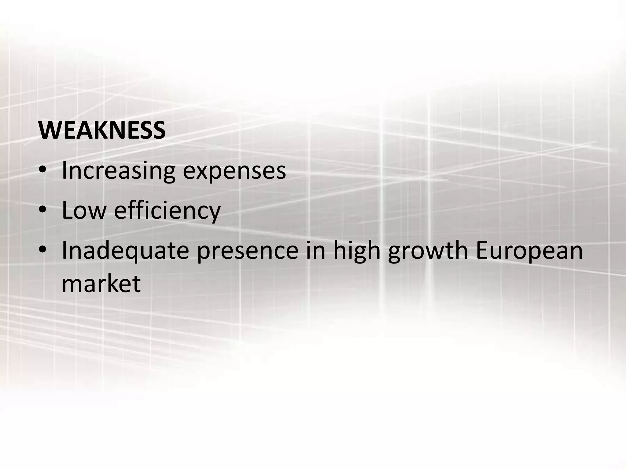 WEAKNESS
• Increasing expenses
• Low efficiency
• Inadequate presence in high growth European
market
 