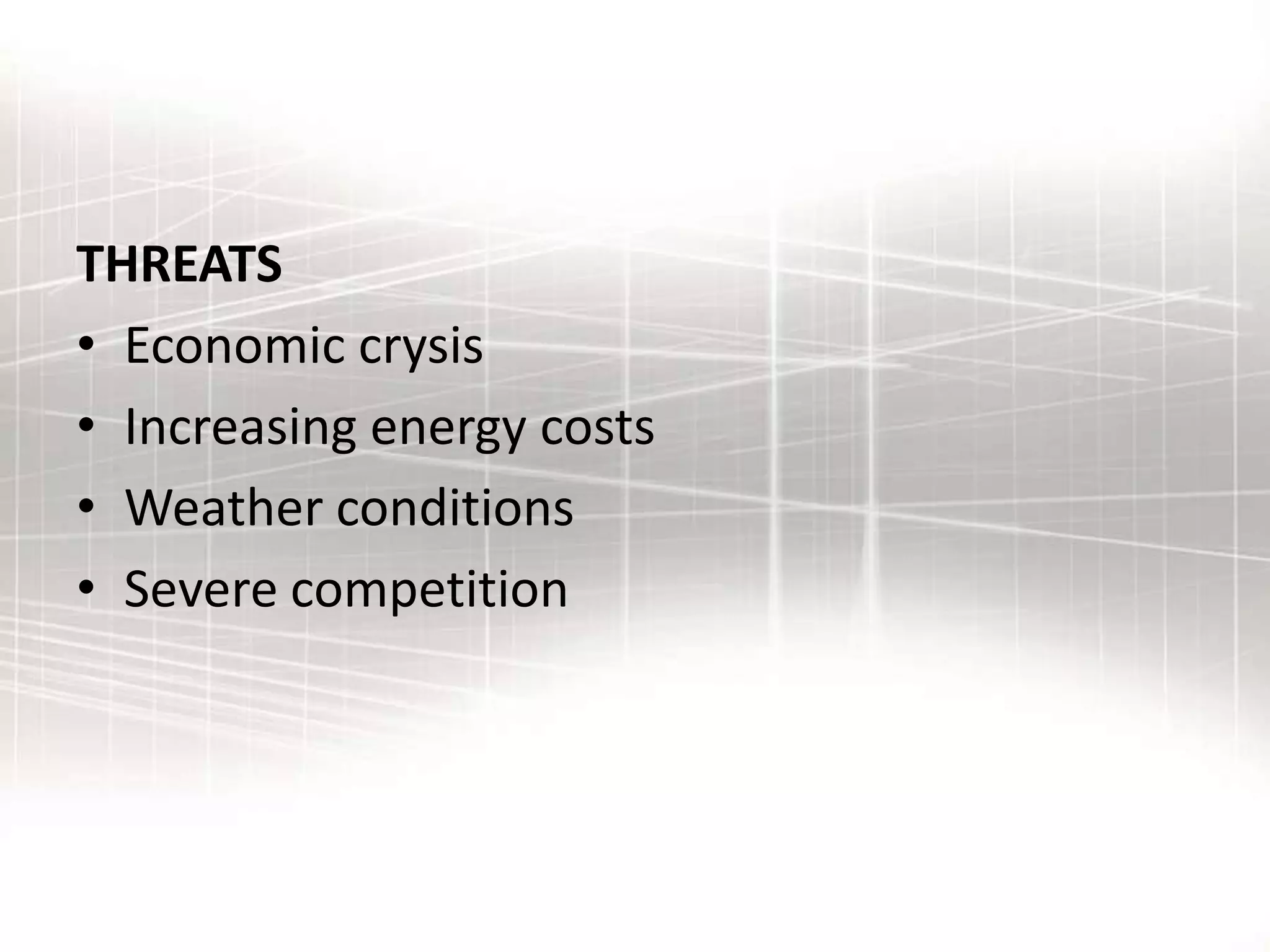 THREATS
• Economic crysis
• Increasing energy costs
• Weather conditions
• Severe competition
 