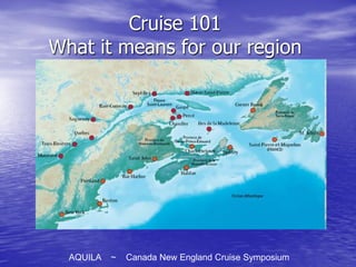 Cruise 101
What it means for our region




  AQUILA   ~   Canada New England Cruise Symposium
 