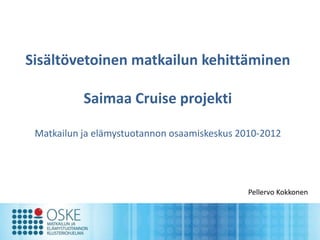 Sisältövetoinen matkailun kehittäminen

           Saimaa Cruise projekti

 Matkailun ja elämystuotannon osaamiskeskus 2010-2012




                                              Pellervo Kokkonen
 