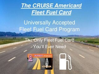Universally Accepted
Fleet Fuel Card Program
The Only Fleet Fuel Card
You’ll Ever Need
The CRUISE Americard
Fleet Fuel Card
<>
 