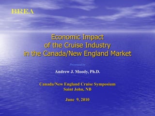 BREA



           Economic Impact
         of the Cruise Industry
  in the Canada/New England Market
                     Presented by

              Andrew J. Moody, Ph.D.

       Canada/New England Cruise Symposium
                 Saint John, NB

                   June 9, 2010
 