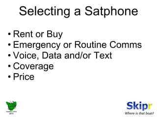 Selecting a Satphone 
• Rent or Buy 
• Emergency or Routine Comms 
• Voice, Data and/or Text 
• Coverage 
• Price 
 