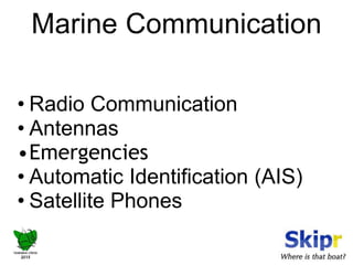 Marine Communication 
• Radio Communication 
• Antennas 
•Emergencies 
• Automatic Identification (AIS) 
• Satellite Phones 
 