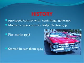 HISTORY
1910 speed control with centrifugal governor
Modern cruise control - Ralph Teetor-1945
First car in 1958

Started in cars from 1974

 