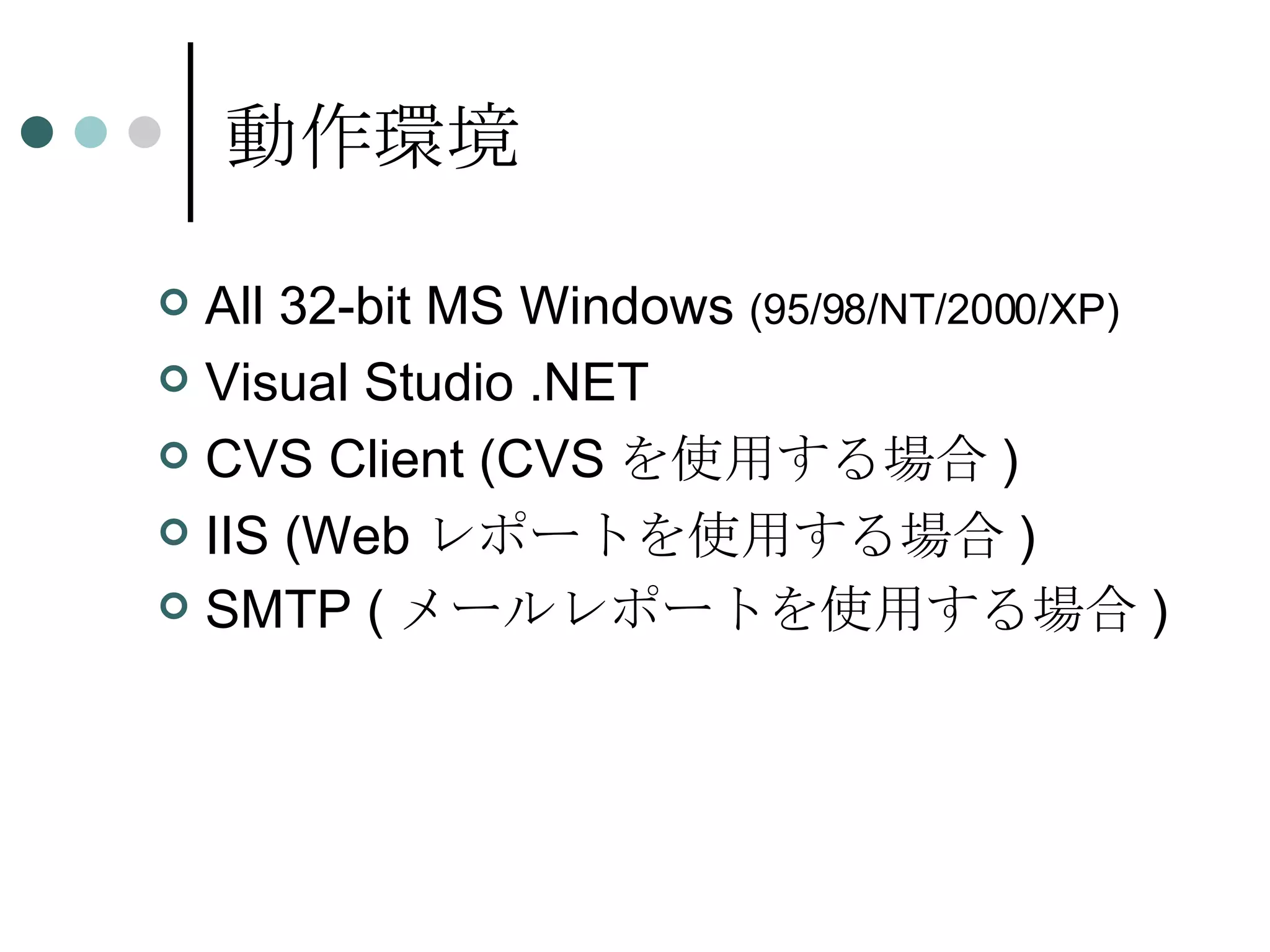 動作環境 All 32-bit MS Windows  (95/98/NT/2000/XP) Visual Studio .NET CVS Client (CVSを使用する場合) IIS (Webレポートを使用する場合) SMTP (メールレポートを使用する場合)   