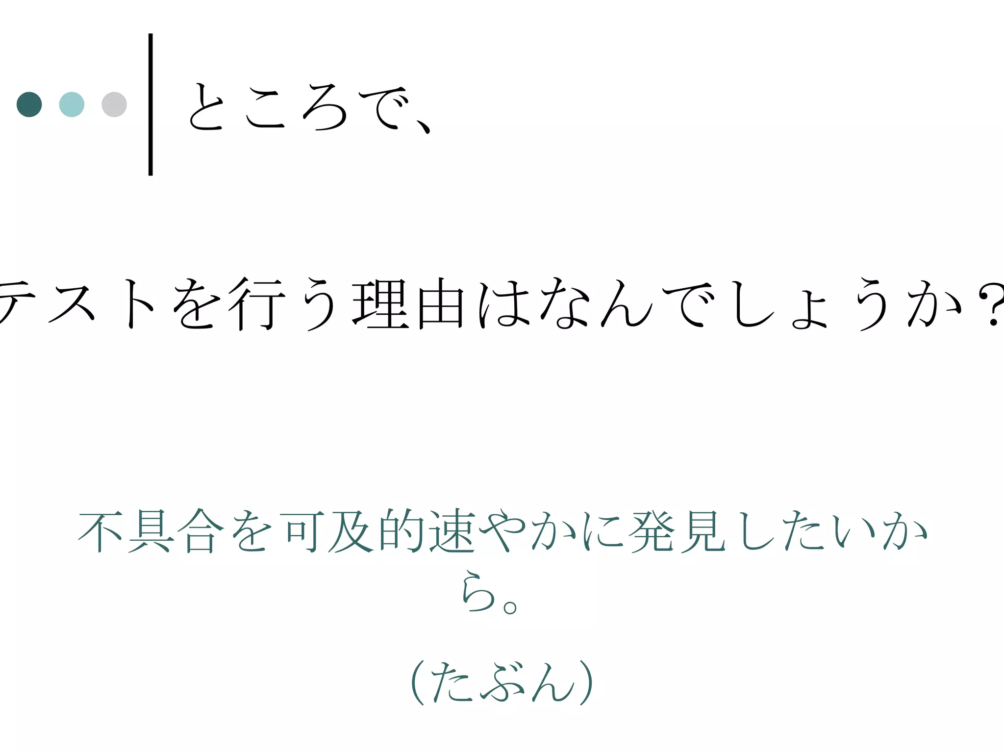ところで、 テストを行う理由はなんでしょうか？ 不具合を可及的速やかに発見したいから。 （たぶん） 
