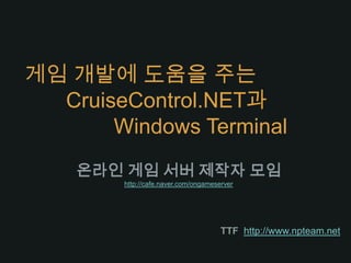 게임 개발에 도움을 주는       CruiseControl.NET과               Windows Terminal 온라인 게임 서버 제작자 모임http://cafe.naver.com/ongameserver TTFhttp://www.npteam.net 