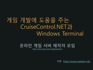게임 개발에 도움을 주는
   CruiseControl.NET과
         Windows Terminal
    온라인 게임 서버 제작자 모임
        http://cafe.naver.com/ongameserver




                                    TTF http://www.npteam.net
 