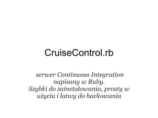 CruiseControl.rb

  serwer Continuous Integration
        napisany w Ruby.
Szybki do zainstalowania, prosty w
   użyciu i łatwy do hackowania
 