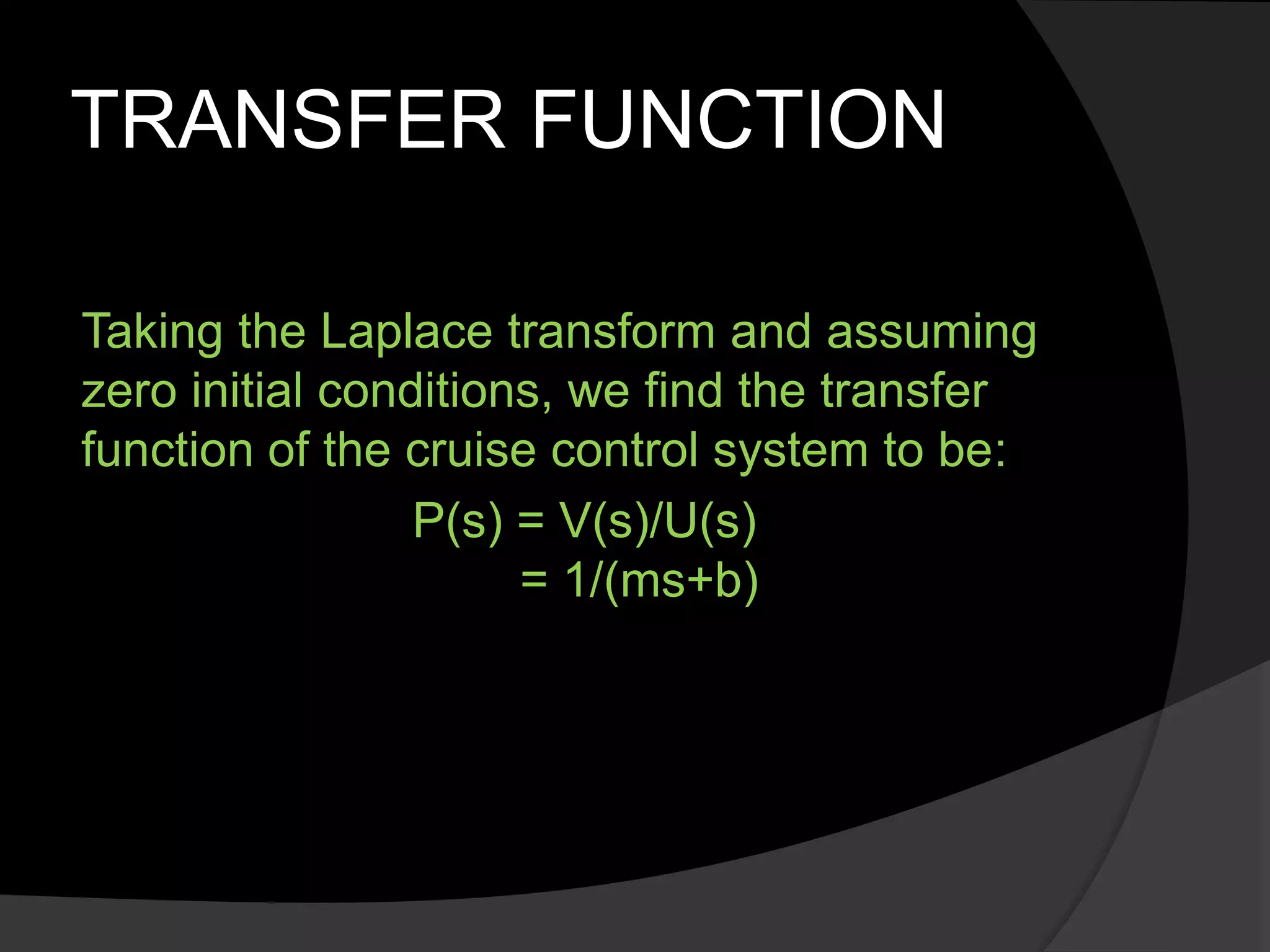TRANSFER FUNCTION
Taking the Laplace transform and assuming
zero initial conditions, we find the transfer
function of the cruise control system to be:
P(s) = V(s)/U(s)
= 1/(ms+b)
 