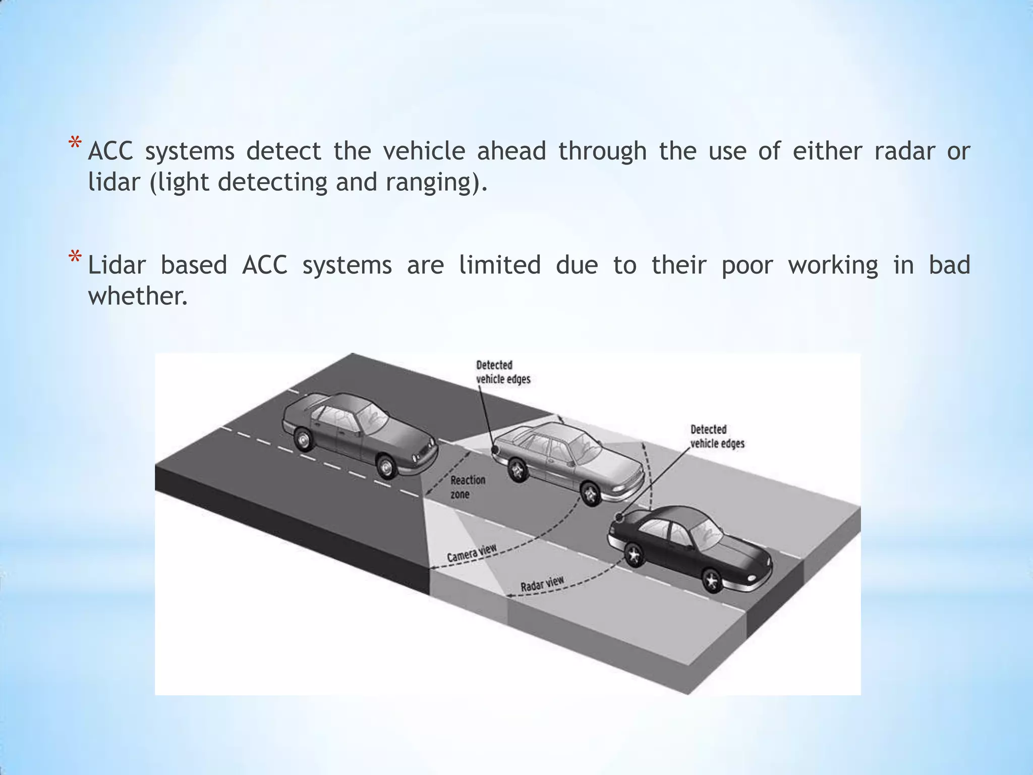*ACC systems detect the vehicle ahead through the use of either radar or
lidar (light detecting and ranging).
*Lidar based ACC systems are limited due to their poor working in bad
whether.
 
