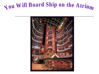 You Will Board Ship on the Atrium 