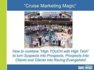 How to combine ”High TOUCH with High Tech” to turn Suspects into Prospects, Prospects Into Clients and Clients into Raving Evangelists! “ Cruise Marketing Magic” 