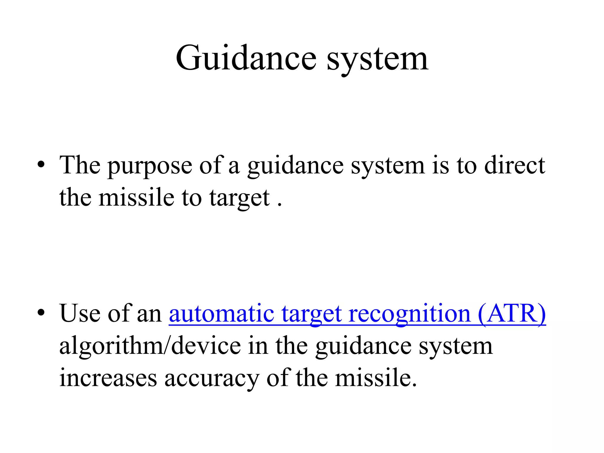 Guidance system
• The purpose of a guidance system is to direct
the missile to target .
• Use of an automatic target recognition (ATR)
algorithm/device in the guidance system
increases accuracy of the missile.
 