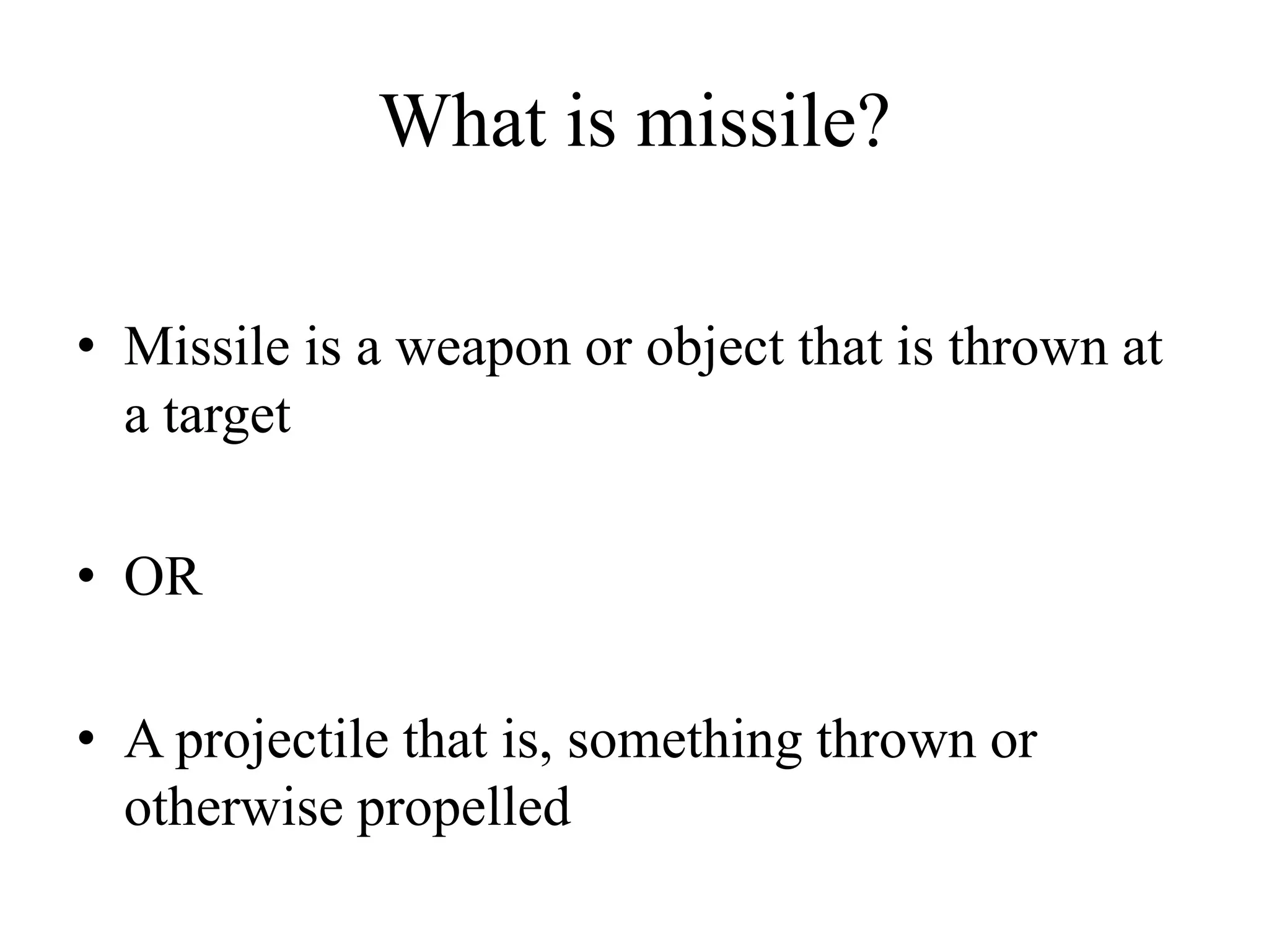 What is missile?
• Missile is a weapon or object that is thrown at
a target
• OR
• A projectile that is, something thrown or
otherwise propelled
 