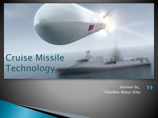Seminar by_ 
Takalikar Mayur Dilip 
Cruise Missile 
Technology 
 