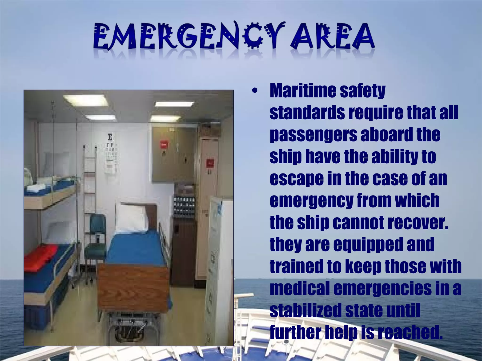• Maritime safety
standards require that all
passengers aboard the
ship have the ability to
escape in the case of an
emergency from which
the ship cannot recover.
they are equipped and
trained to keep those with
medical emergencies in a
stabilized state until
further help is reached.
 