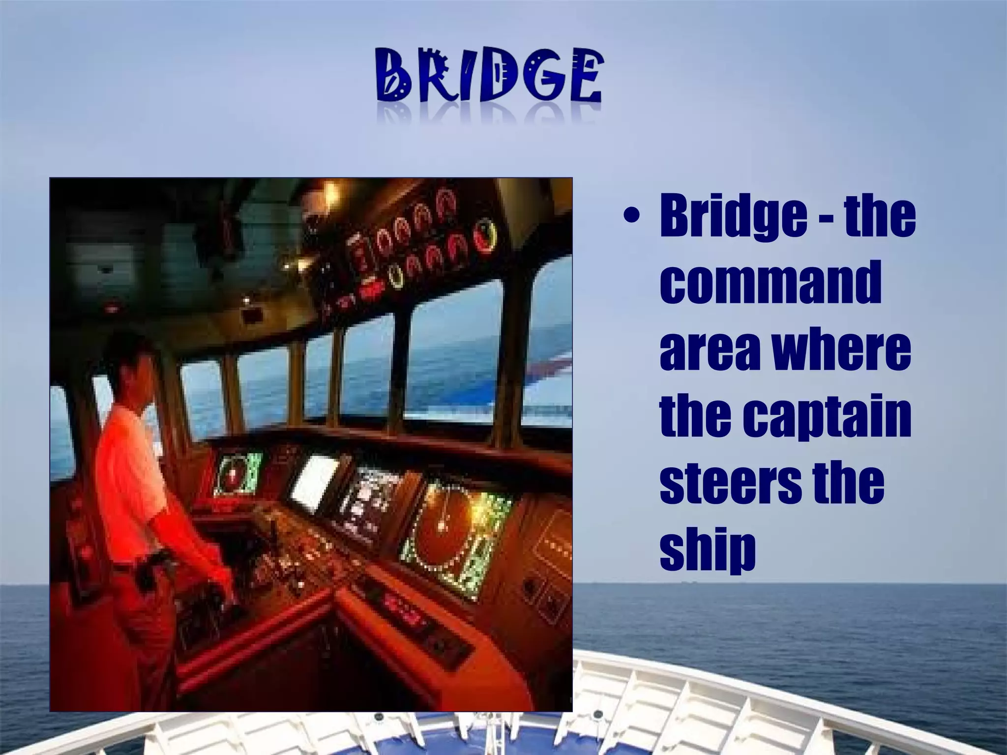 • Bridge - the
command
area where
the captain
steers the
ship
 