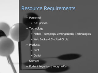 Resource Requirements Personnel P.R. person Technology Mobile Technology Vercingentorix Technologies Web Backend Crooked Circle Products Print Digital Services Portal integration through APIs 