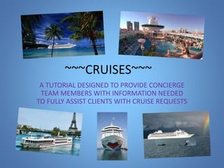 ~~~CRUISES~~~
A TUTORIAL DESIGNED TO PROVIDE CONCIERGE
TEAM MEMBERS WITH INFORMATION NEEDED
TO FULLY ASSIST CLIENTS WITH CRUISE REQUESTS
 