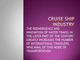 THE REEMERGENCE AND
INNOVATION OF WATER TRAVEL IN
THE LATER PART OF THE CENTURY
GREATLY INCREASED THE NUMBER
OF INTERNATIONAL TRAVELERS
WHO AVAIL OF THIS MODE OF
TRANSPORTATION.

 