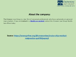 About the company:
The Crowson Law Group is a law firm of renowned professionals who focus exclusively on personal
injury matters. If you are involved in a Wasilla car accident contact the Crowson Law Group Wasilla
law offices today.
Source: https://www.prfree.org/@crowsonlaw/cruise-ship-medical-
malpractice-qak766jeqmy3
 