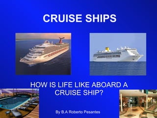 CRUISE SHIPS HOW IS LIFE LIKE ABOARD A CRUISE SHIP? By B.A Roberto Pesantes 