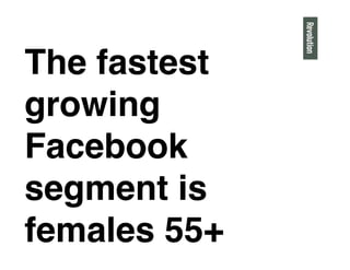 The fastest
growing
Facebook
segment is
females 55+"