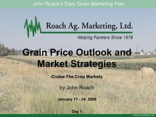 Grain Price Outlook and Market Strategies Cruise The Crop Markets by John Roach January 17 - 24, 2009 Day 1 © Roach Ag Marketing, Ltd. 