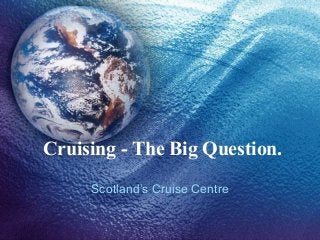 Cruising - The Big Question.
     Scotland’s Cruise Centre
 