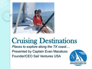 Cruising Destinations
Places to explore along the TX coast…
Presented by Captain Evan Macaluso,
Founder/CEO Sail Ventures USA
                                        SAILVENTURES.CO
 