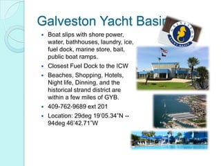 Galveston Yacht Basin
   Boat slips with shore power,
    water, bathhouses, laundry, ice,
    fuel dock, marine store, b...