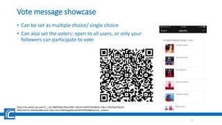 Vote message showcase
• Can be set as multiple choice/ single choice
• Can also set the voters: open to all users, or only your
followers can participate to vote
21
http://mp.weixin.qq.com/s?__biz=MjM5Mzc3NzU2MA==&mid=403447696&idx=1&sn=00a7bec09ae2b
f90a54ab7e1330a9ac8&scene=1&srcid=0109hhwgMRUieFI4YiPXPN2M#wechat_redirect
 